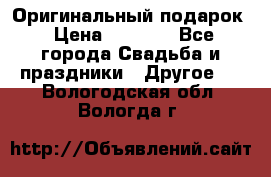 Оригинальный подарок › Цена ­ 5 000 - Все города Свадьба и праздники » Другое   . Вологодская обл.,Вологда г.